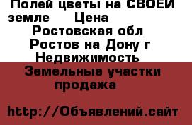  «Полей цветы на СВОЕЙ земле!» › Цена ­ 2 500 000 - Ростовская обл., Ростов-на-Дону г. Недвижимость » Земельные участки продажа   